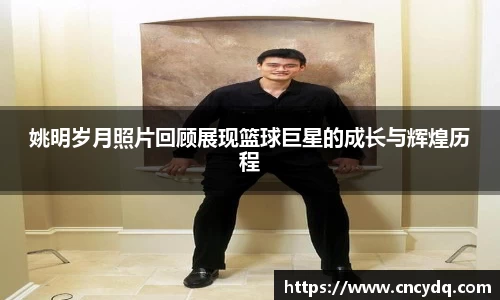姚明岁月照片回顾展现篮球巨星的成长与辉煌历程