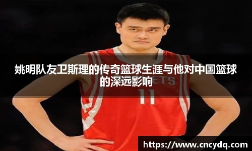 姚明队友卫斯理的传奇篮球生涯与他对中国篮球的深远影响