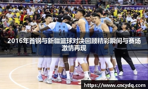 2016年首钢与新疆篮球对决回顾精彩瞬间与赛场激情再现
