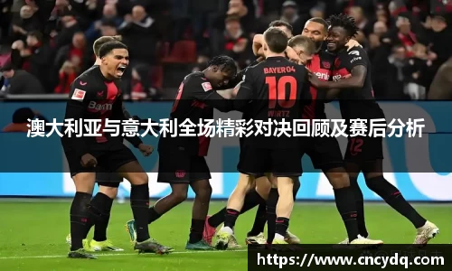 澳大利亚与意大利全场精彩对决回顾及赛后分析
