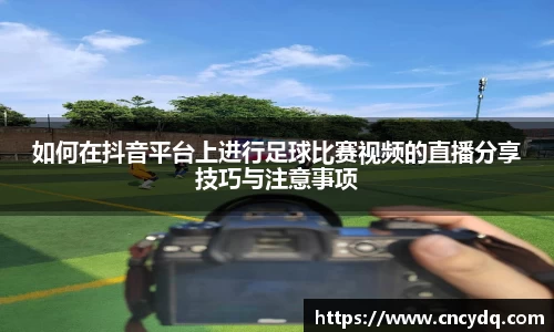 如何在抖音平台上进行足球比赛视频的直播分享技巧与注意事项
