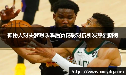 神秘人对决梦想队季后赛精彩对抗引发热烈期待