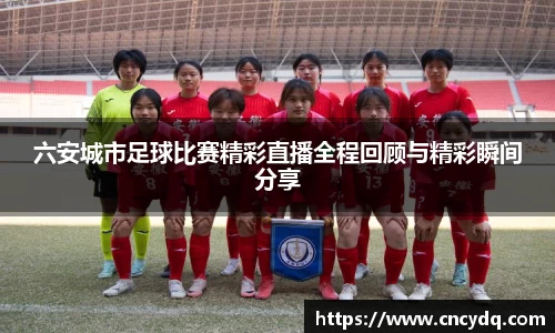 六安城市足球比赛精彩直播全程回顾与精彩瞬间分享