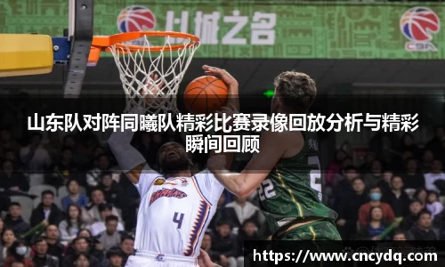 山东队对阵同曦队精彩比赛录像回放分析与精彩瞬间回顾